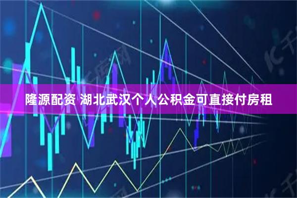 隆源配资 湖北武汉个人公积金可直接付房租