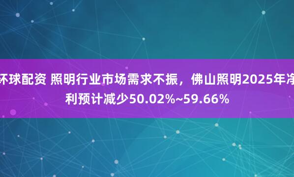 环球配资 照明行业市场需求不振，佛山照明2025年净利预计减少50.02%~59.66%