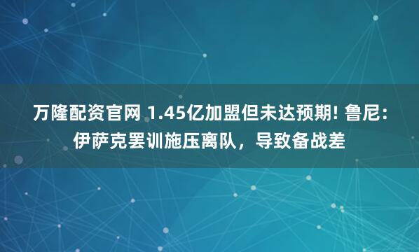 万隆配资官网 1.45亿加盟但未达预期! 鲁尼：伊萨克罢训施压离队，导致备战差