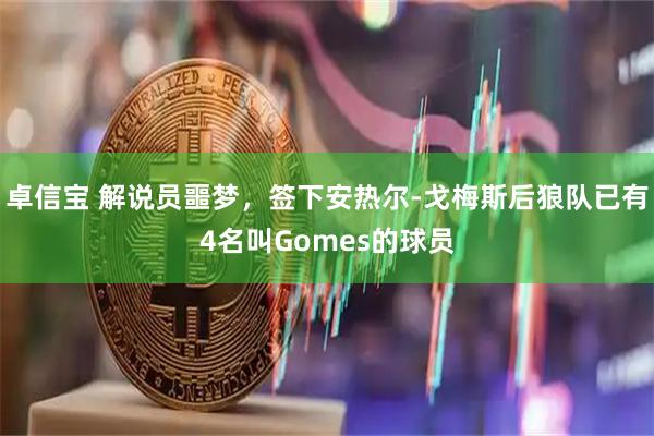 卓信宝 解说员噩梦，签下安热尔-戈梅斯后狼队已有4名叫Gomes的球员