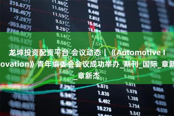 龙坤投资配资平台 会议动态｜《Automotive Innovation》青年编委会会议成功举办_期刊_国际_章新杰