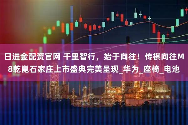 日进金配资官网 千里智行，始于向往！传祺向往M8乾崑石家庄上市盛典完美呈现_华为_座椅_电池