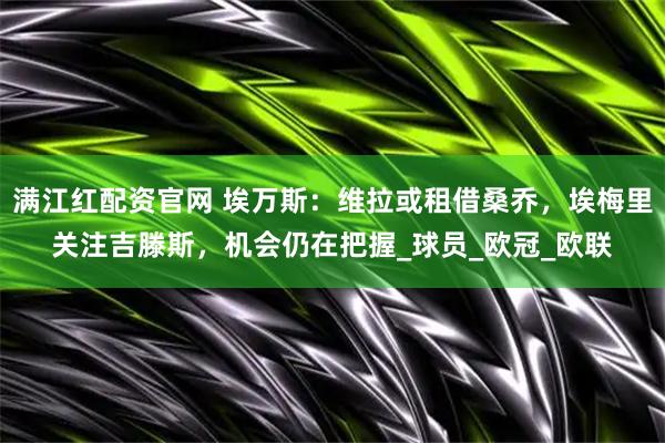 满江红配资官网 埃万斯：维拉或租借桑乔，埃梅里关注吉滕斯，机会仍在把握_球员_欧冠_欧联