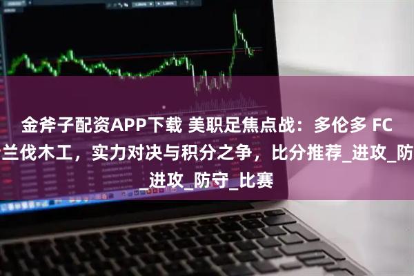 金斧子配资APP下载 美职足焦点战：多伦多 FCVS 波特兰伐木工，实力对决与积分之争，比分推荐_进攻_防守_比赛