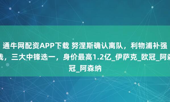 通牛网配资APP下载 努涅斯确认离队，利物浦补强锋线，三大中锋选一，身价最高1.2亿_伊萨克_欧冠_阿森纳