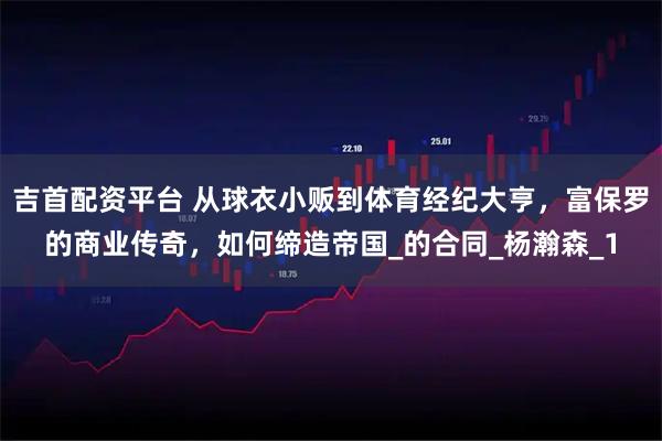 吉首配资平台 从球衣小贩到体育经纪大亨，富保罗的商业传奇，如何缔造帝国_的合同_杨瀚森_1