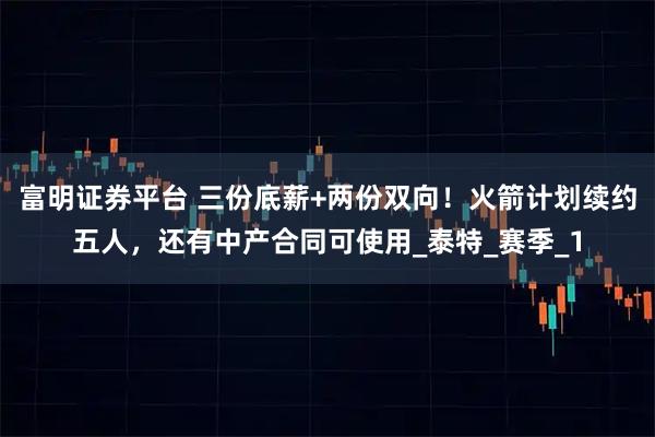 富明证券平台 三份底薪+两份双向！火箭计划续约五人，还有中产合同可使用_泰特_赛季_1