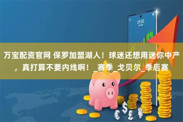 万宝配资官网 保罗加盟湖人！球迷还想用迷你中产，真打算不要内线啊！_赛季_戈贝尔_季后赛