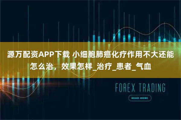 源万配资APP下载 小细胞肺癌化疗作用不大还能怎么治，效果怎样_治疗_患者_气血