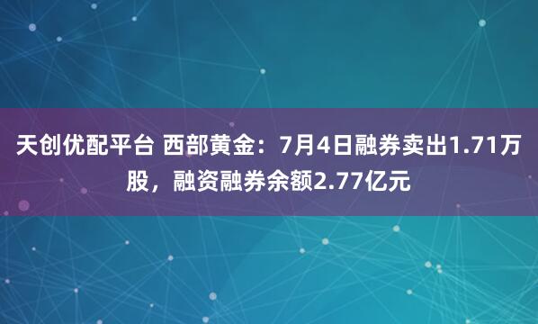天创优配平台 西部黄金：7月4日融券卖出1.71万股，融资融券余额2.77亿元