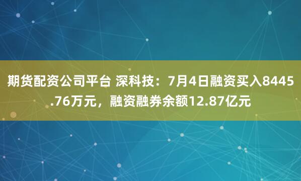 期货配资公司平台 深科技：7月4日融资买入8445.76万元，融资融券余额12.87亿元