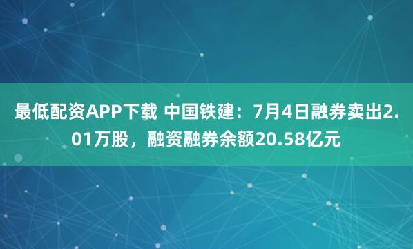 最低配资APP下载 中国铁建：7月4日融券卖出2.01万股，融资融券余额20.58亿元