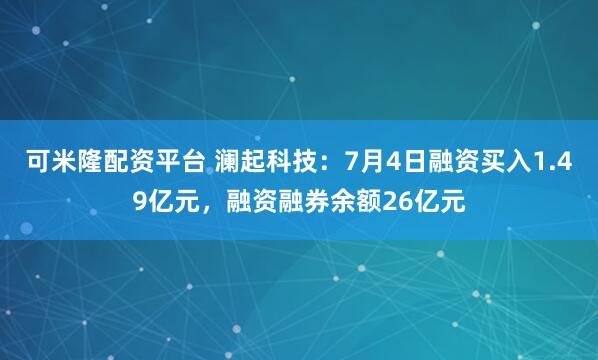 可米隆配资平台 澜起科技：7月4日融资买入1.49亿元，融资融券余额26亿元