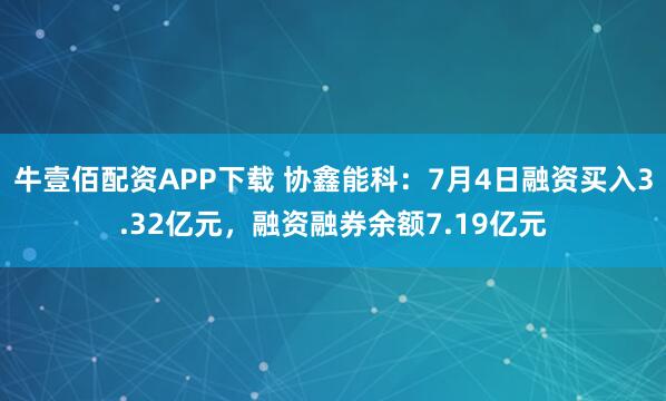 牛壹佰配资APP下载 协鑫能科：7月4日融资买入3.32亿元，融资融券余额7.19亿元