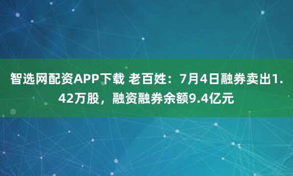 智选网配资APP下载 老百姓：7月4日融券卖出1.42万股，融资融券余额9.4亿元