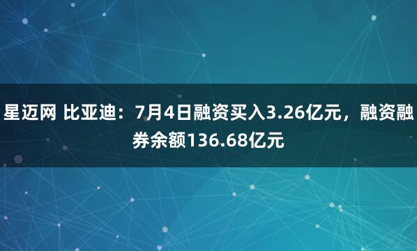 星迈网 比亚迪：7月4日融资买入3.26亿元，融资融券余额136.68亿元