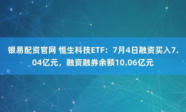 银易配资官网 恒生科技ETF：7月4日融资买入7.04亿元，融资融券余额10.06亿元