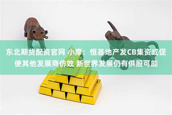 东北期货配资官网 小摩：恒基地产发CB集资或促使其他发展商仿效 新世界发展仍有供股可能