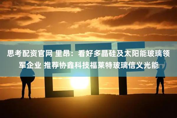 思考配资官网 里昂：看好多晶硅及太阳能玻璃领军企业 推荐协鑫科技福莱特玻璃信义光能