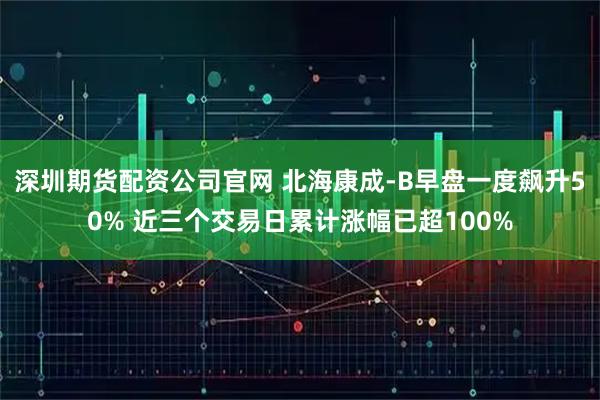 深圳期货配资公司官网 北海康成-B早盘一度飙升50% 近三个交易日累计涨幅已超100%