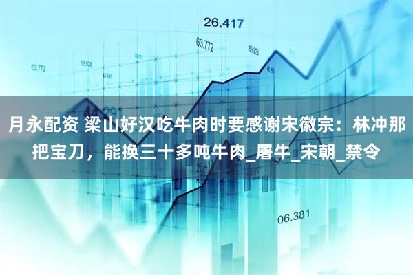 月永配资 梁山好汉吃牛肉时要感谢宋徽宗：林冲那把宝刀，能换三十多吨牛肉_屠牛_宋朝_禁令