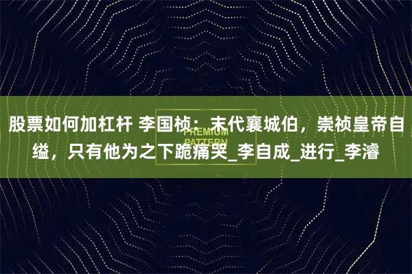 股票如何加杠杆 李国桢：末代襄城伯，崇祯皇帝自缢，只有他为之下跪痛哭_李自成_进行_李濬