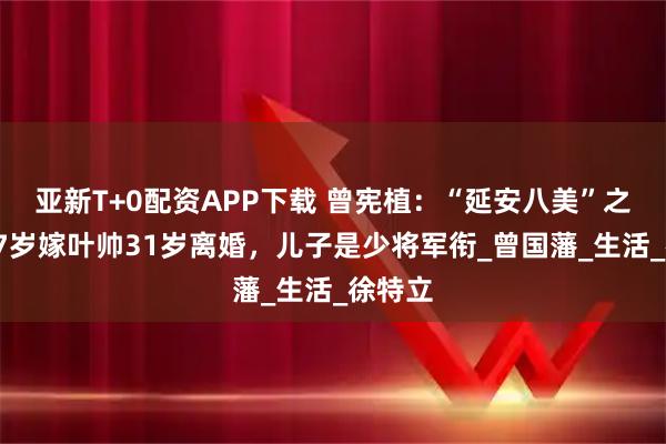 亚新T+0配资APP下载 曾宪植：“延安八美”之一，17岁嫁叶帅31岁离婚，儿子是少将军衔_曾国藩_生活_徐特立