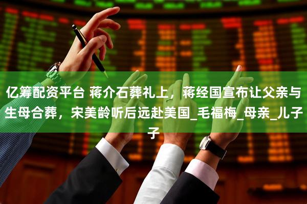 亿筹配资平台 蒋介石葬礼上，蒋经国宣布让父亲与生母合葬，宋美龄听后远赴美国_毛福梅_母亲_儿子