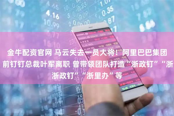 金牛配资官网 马云失去一员大将！阿里巴巴集团副总裁、前钉钉总裁叶军离职 曾带领团队打造“浙政钉”“浙里办”等