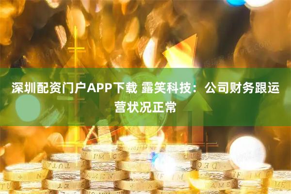 深圳配资门户APP下载 露笑科技：公司财务跟运营状况正常