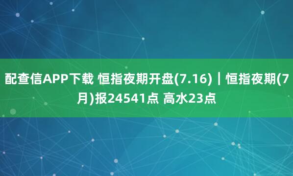 配查信APP下载 恒指夜期开盘(7.16)︱恒指夜期(7月)报24541点 高水23点