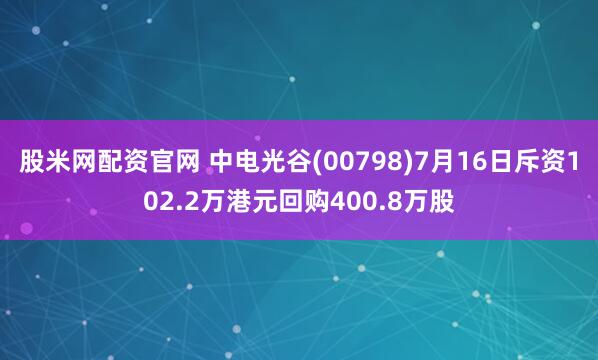 股米网配资官网 中电光谷(00798)7月16日斥资102.2万港元回购400.8万股