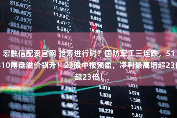 宏融信配资官网 抢筹进行时？国防军工三连跌，512810尾盘溢价飙升！23股中报预盈，净利最高增超23倍！