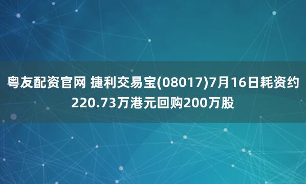 粤友配资官网 捷利交易宝(08017)7月16日耗资约220.73万港元回购200万股