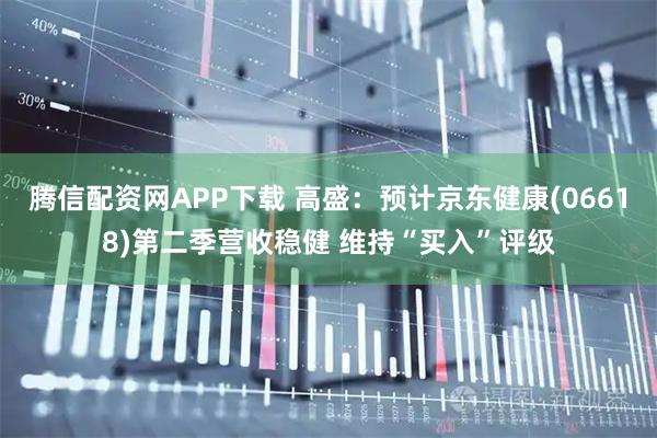 腾信配资网APP下载 高盛：预计京东健康(06618)第二季营收稳健 维持“买入”评级