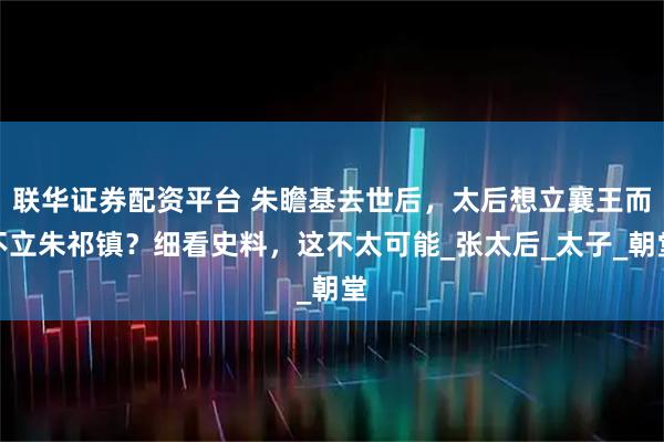 联华证券配资平台 朱瞻基去世后，太后想立襄王而不立朱祁镇？细看史料，这不太可能_张太后_太子_朝堂