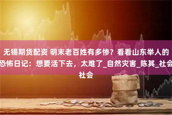 无锡期货配资 明末老百姓有多惨？看看山东举人的恐怖日记：想要活下去，太难了_自然灾害_陈其_社会