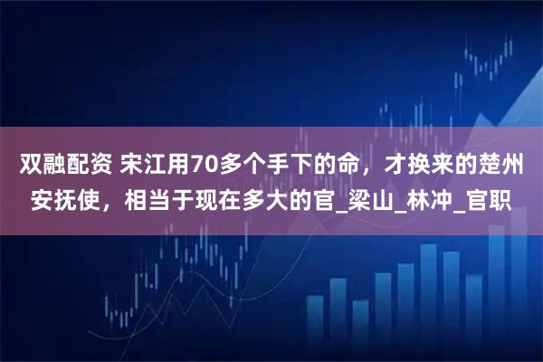 双融配资 宋江用70多个手下的命，才换来的楚州安抚使，相当于现在多大的官_梁山_林冲_官职