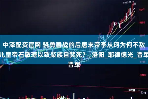 中泽配资官网 骁勇善战的后唐末帝李从珂为何不敌儿皇帝石敬瑭以致聚族自焚死？_洛阳_耶律德光_晋军