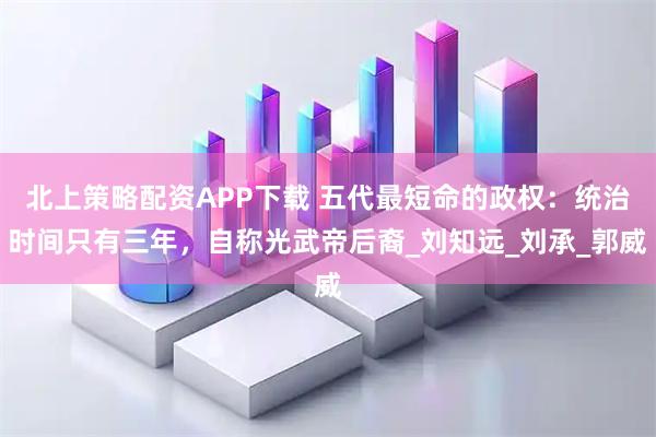 北上策略配资APP下载 五代最短命的政权：统治时间只有三年，自称光武帝后裔_刘知远_刘承_郭威