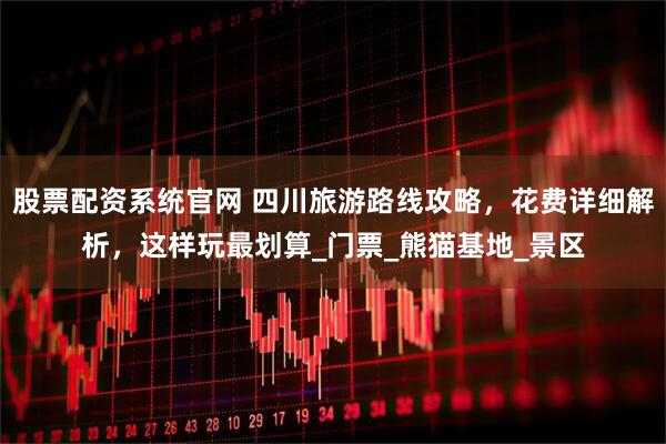 股票配资系统官网 四川旅游路线攻略，花费详细解析，这样玩最划算_门票_熊猫基地_景区