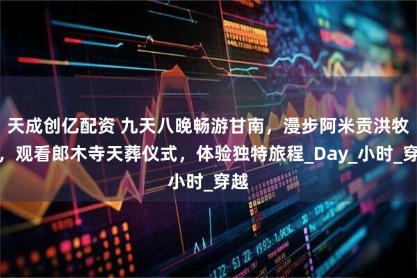 天成创亿配资 九天八晚畅游甘南，漫步阿米贡洪牧场，观看郎木寺天葬仪式，体验独特旅程_Day_小时_穿越