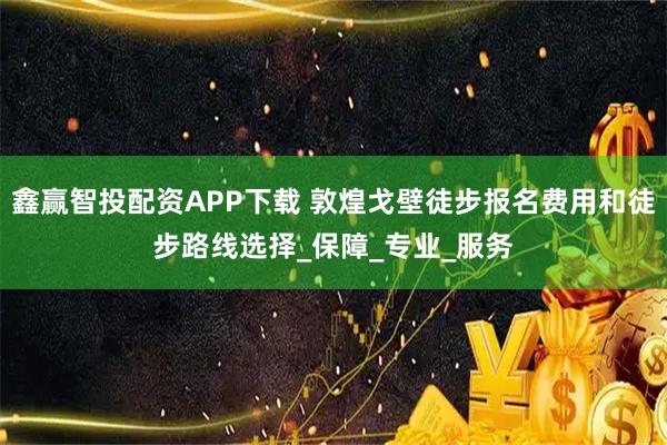 鑫赢智投配资APP下载 敦煌戈壁徒步报名费用和徒步路线选择_保障_专业_服务