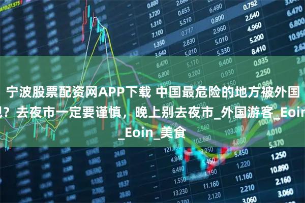 宁波股票配资网APP下载 中国最危险的地方被外国人发现？去夜市一定要谨慎，晚上别去夜市_外国游客_Eoin_美食