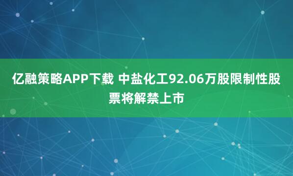 亿融策略APP下载 中盐化工92.06万股限制性股票将解禁上市