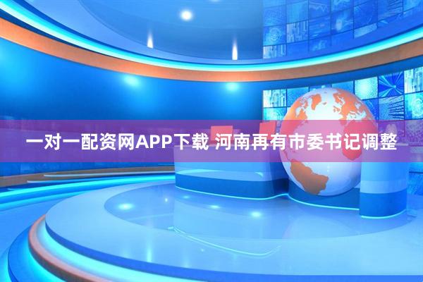 一对一配资网APP下载 河南再有市委书记调整