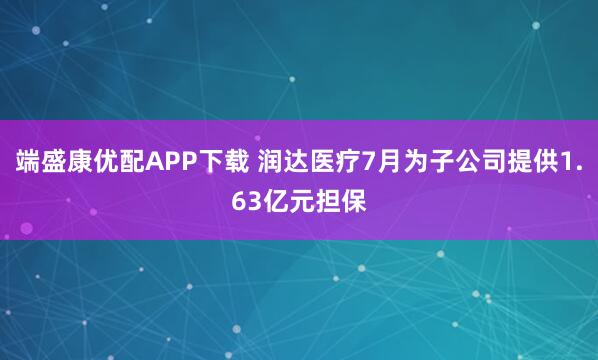 端盛康优配APP下载 润达医疗7月为子公司提供1.63亿元担保