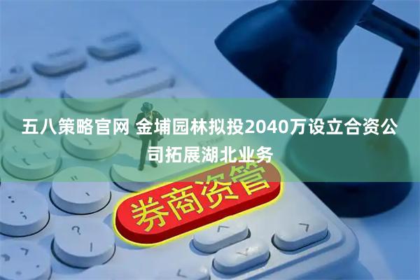 五八策略官网 金埔园林拟投2040万设立合资公司拓展湖北业务