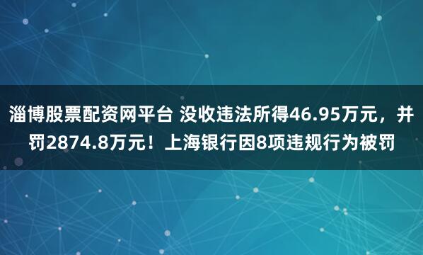 淄博股票配资网平台 没收违法所得46.95万元，并罚2874.8万元！上海银行因8项违规行为被罚