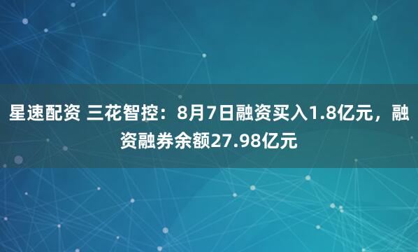 星速配资 三花智控：8月7日融资买入1.8亿元，融资融券余额27.98亿元